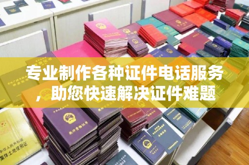 称多专业制作各种证件电话服务，助您快速解决证件难题