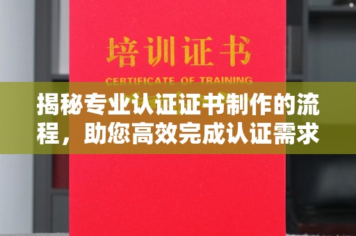 称多揭秘专业认证证书制作的流程，助您高效完成认证需求