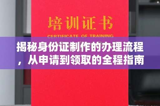 称多揭秘身份证制作的办理流程，从申请到领取的全程指南