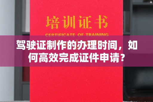 称多驾驶证制作的办理时间，如何高效完成证件申请？