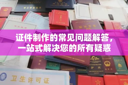 称多证件制作的常见问题解答，一站式解决您的所有疑惑