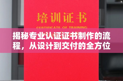 称多揭秘专业认证证书制作的流程，从设计到交付的全方位指南