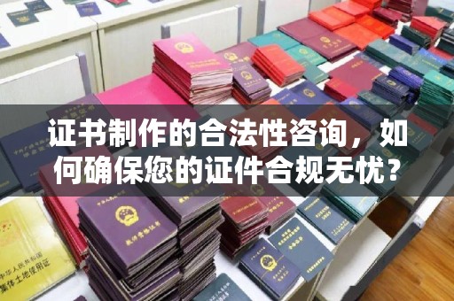 称多证书制作的合法性咨询，如何确保您的证件合规无忧？