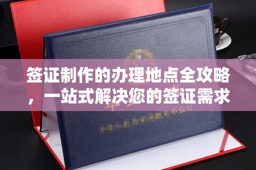 称多签证制作的办理地点全攻略，一站式解决您的签证需求