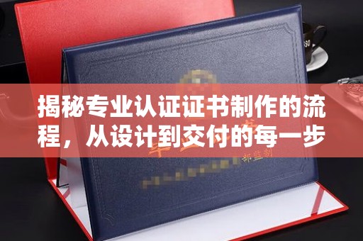称多揭秘专业认证证书制作的流程，从设计到交付的每一步