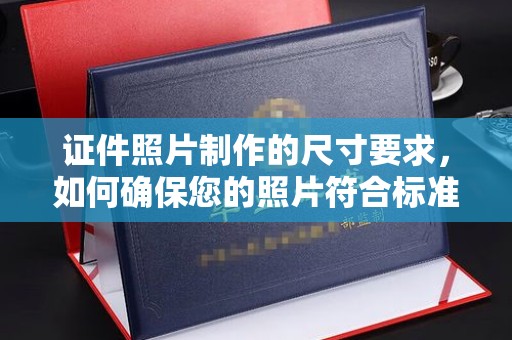 称多证件照片制作的尺寸要求，如何确保您的照片符合标准？