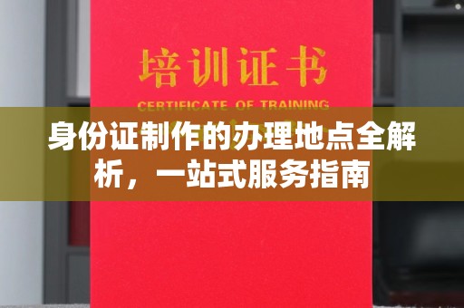 称多身份证制作的办理地点全解析，一站式服务指南
