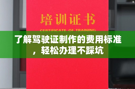 称多了解驾驶证制作的费用标准，轻松办理不踩坑