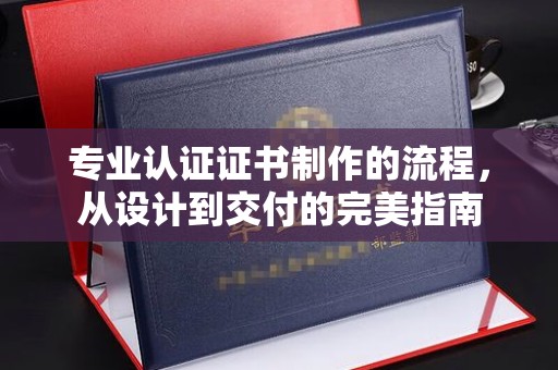 称多专业认证证书制作的流程，从设计到交付的完美指南