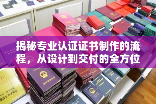 称多揭秘专业认证证书制作的流程，从设计到交付的全方位指南